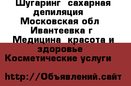 Шугаринг (сахарная депиляция) - Московская обл., Ивантеевка г. Медицина, красота и здоровье » Косметические услуги   